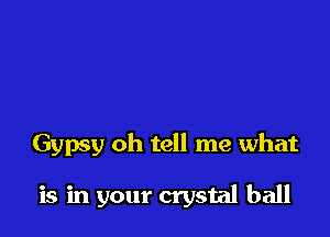 Gypsy oh tell me what

is in your crystal ball