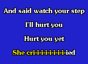 And said watch your step
I'll hurt you
Hurt you yet

She cri-i-i-i-i-i-i-i-ied