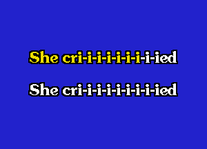 She cri-i-i-i-i-i-i-i-ied

She cri-i-i-i-i-i-i-i-ied