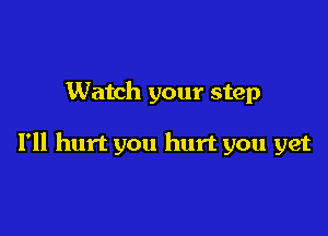 Watch your step

I'll hurt you hurt you yet