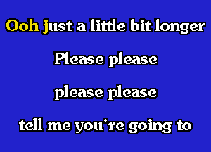 Ooh just a little bit longer
Please please
please please

tell me you're going to