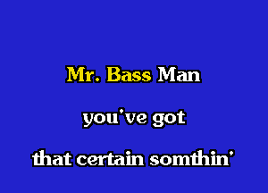 Mr. Bass Man

you've got

mat certain somthin'