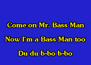 Come on Mr. Bass Man

Now I'm a Bass Man too

Du du b-bo b-bo