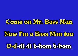 Come on Mr. Bass Man

Now I'm a Bass Man too

D-d-di di b-bom b-bom