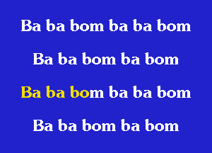 Ba ba bom ba ba bom
Ba ba bom ba bom
Ba ba bom ba ba bom

Ba ba bom ba bom