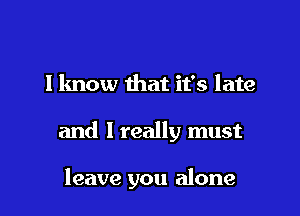 I know that it's late

and I really must

leave you alone