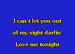 I can't let you out

of my sight darlin'

Love me tonight