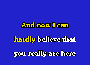 And now I can

hardly believe that

you really are here