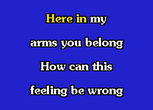 Here in my
arms you belong

How can this

feeling be wrong