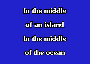 In 1119 middle
of an island

In the middle

of the ocean