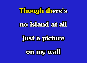 Though there's

no island at all
just a picture

on my wall