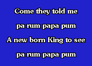 Come they told me
pa rum papa pum
A new born King to see

pa rum papa pum