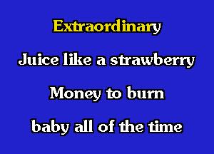 Extraordinary
Juice like a strawberry

Money to burn

baby all of the time