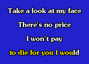 Take a look at my face

There's no price
I won't pay

to die for you I would