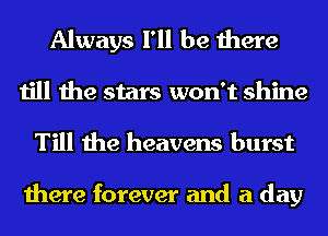 Always I'll be there
till the stars won't shine

Till the heavens burst

there forever and a day