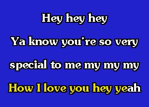 Hey hey hey
Ya know you're so very
special to me my my my

How I love you hey yeah