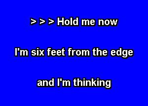 r) Hold me now

I'm six feet from the edge

and I'm thinking