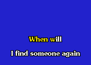 When will

I find someone again