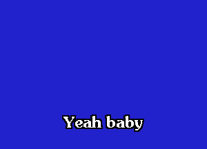 Yeah baby