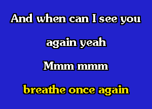 And when can I see you
again yeah
Mmm mmm

breathe once again