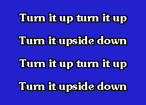 Turn it up turn it up
Turn it upside down
Turn it up turn it up

Turn it upside down