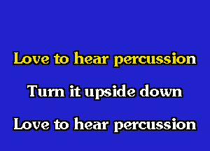 Love to hear percussion
Turn it upside down

Love to hear percussion
