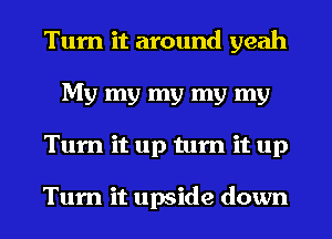 Turn it around yeah
My my my my my
Tum it up turn it up

Turn it upside down