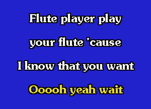 Flute player play
your flute 'cause

I know that you want

Ooooh yeah wait I
