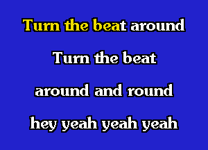 Turn the beat around
Turn the beat

around and round

hey yeah yeah yeah