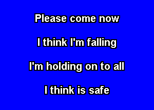 Please come now

I think I'm falling

I'm holding on to all

I think is safe