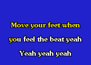 Move your feet when

you feel the beat yeah

Yeah yeah yeah