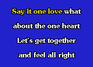 Say it one love what
about the one heart
Let's get together
and feel all right