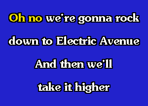 Oh no we're gonna rock

down to Electric Avenue
And then we'll
take it higher