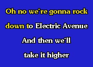 Oh no we're gonna rock

down to Electric Avenue
And then we'll
take it higher