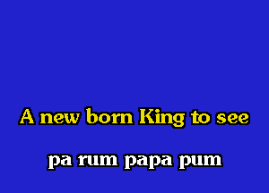 A new born King to see

pa rum papa pum