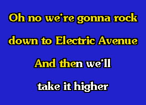 Oh no we're gonna rock

down to Electric Avenue
And then we'll
take it higher