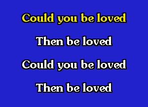 Could you be loved
Then be loved

Could you be loved

Then be loved