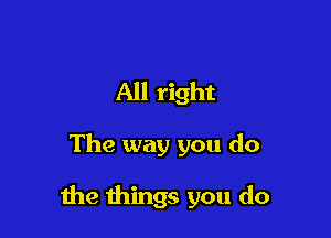 All right

The way you do

the things you do