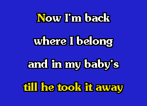 Now I'm back
where I belong

and in my baby's

till he took it away