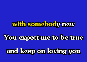with somebody new
You expect me to be true

and keep on loving you