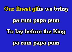 Our finest gifts we bring
pa rum papa pum
To lay before the King

pa rum papa pum