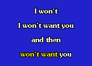 I won't

I won't want you

and then

won't want you
