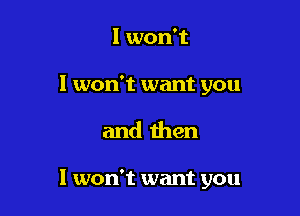 I won't

I won't want you

and then

I won't want you