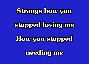 Strange how you

stopped loving me

How you stopped

needing me