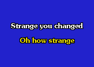Sirange you changed

Oh how strange