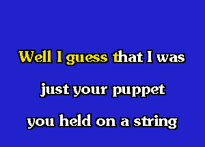 Well 19110435 that I was

just your puppet

you held on a string