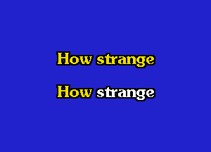 How strange

How strange