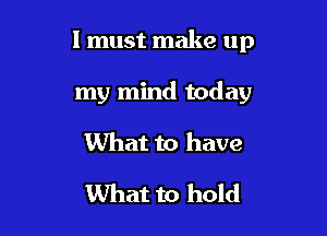 I must make up

my mind today
What to have

What to hold