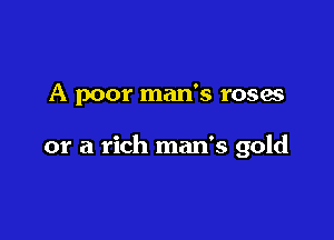 A poor man's roses

or a rich man's gold