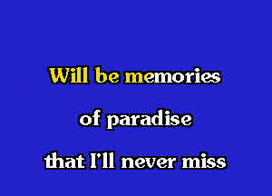 Will be memories

of paradise

mat I'll never miss